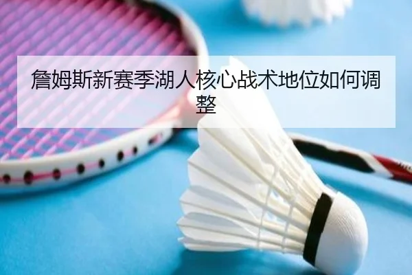 詹姆斯新赛季湖人核心战术地位如何调整
